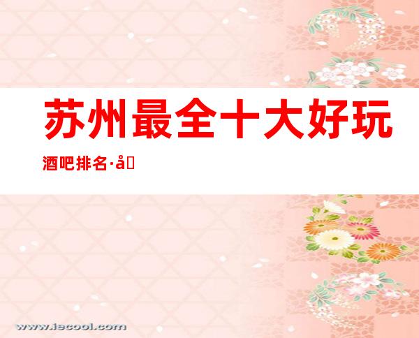 苏州最全十大好玩酒吧排名·及档次消费情况最全最详介绍