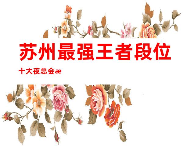 苏州最强王者段位十大夜总会朗庭国际ktv-超级有名气的高档次会所