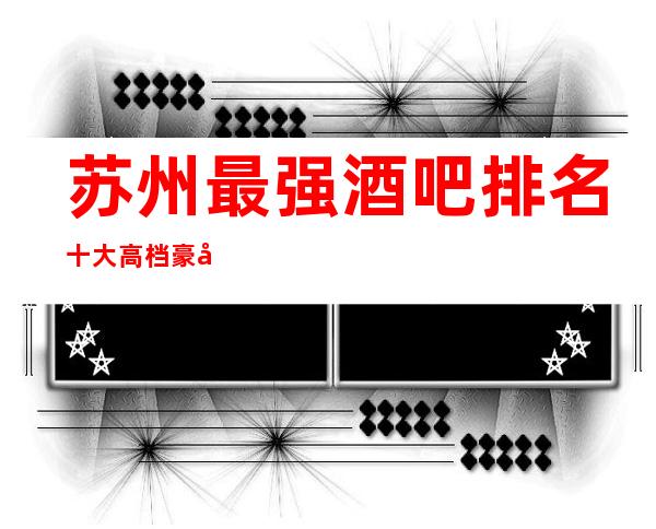 苏州最强酒吧排名.十大高档豪华酒吧排行消费价格表