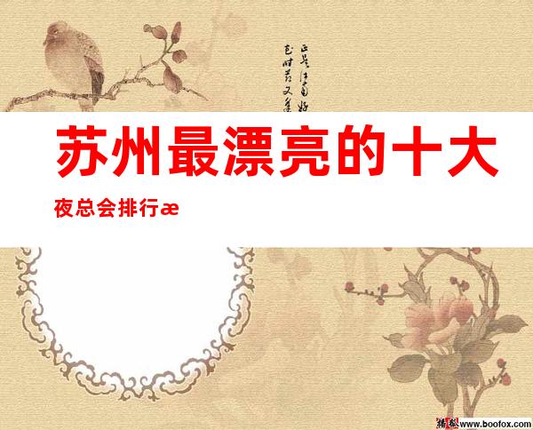 苏州最漂亮的十大夜总会排行榜，一定能让你大饱眼福