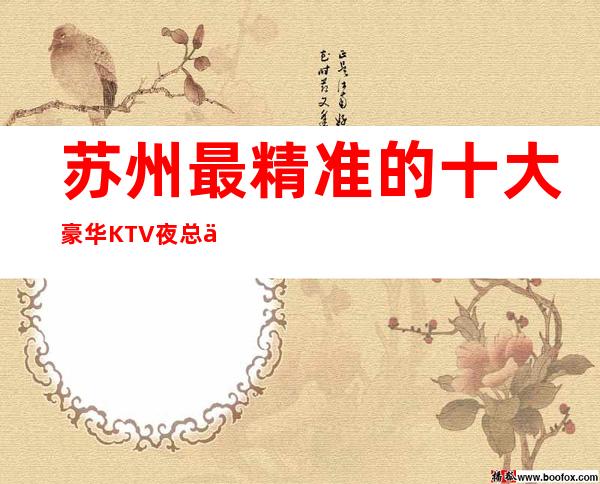 苏州最精准的十大豪华KTV夜总会排名-这篇文章应酬老板的福利