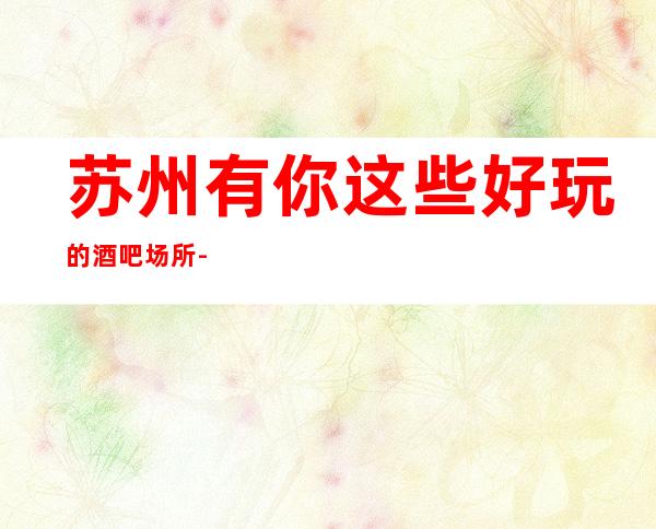 苏州有你这些好玩的酒吧场所-金雷鸟酒吧最具人气的豪华会所