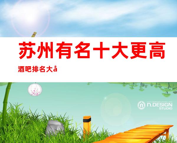苏州有名十大更高酒吧排名大全·好玩小酒吧哪些档次高