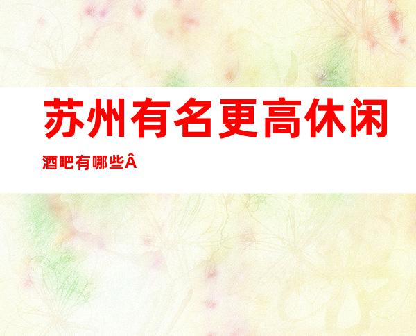 苏州有名更高休闲酒吧有哪些·醉值得玩的公司非常体面
