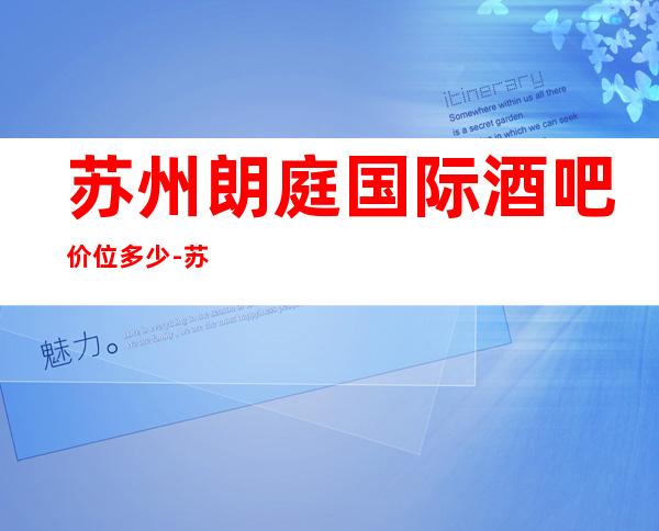 苏州朗庭国际酒吧价位多少-苏州酒吧好玩又实惠