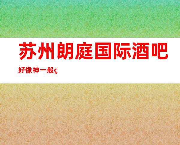 苏州朗庭国际酒吧好像神一般的存在生意火爆苏州当地酒吧