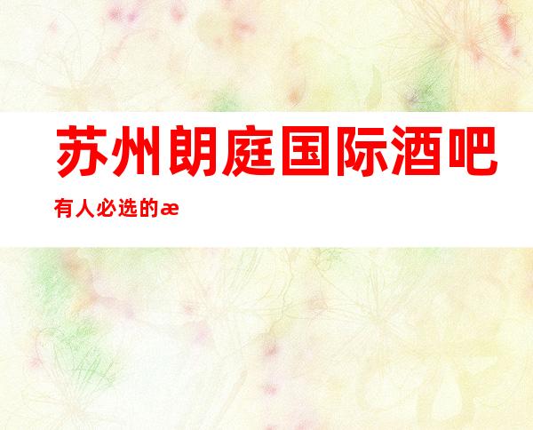 苏州朗庭国际酒吧有人必选的更高酒吧档次高不掉面子