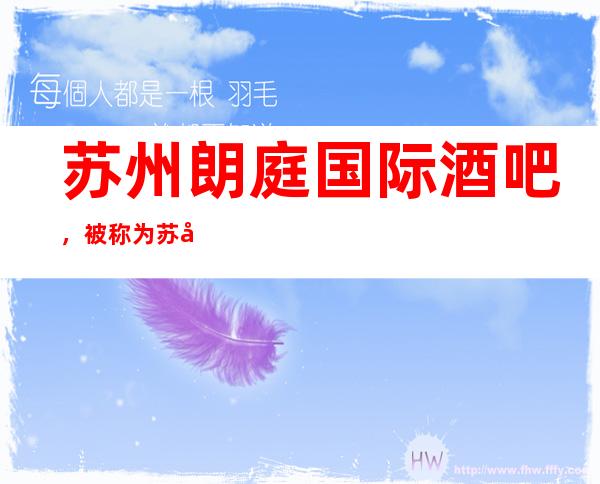 苏州朗庭国际酒吧，被称为苏州最漂亮高档的酒吧