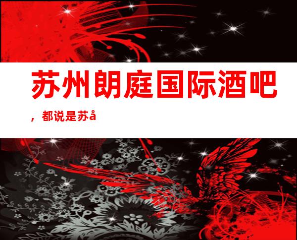 苏州朗庭国际酒吧，都说是苏州档次及环境非常好的酒吧