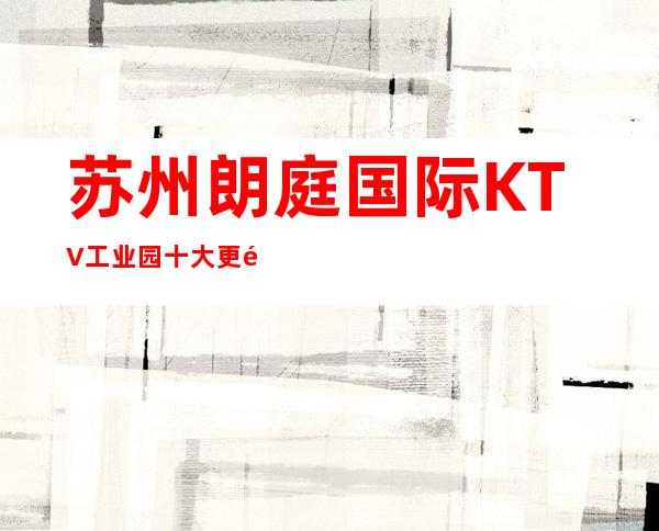 苏州朗庭国际KTV工业园十大更高的KTV之一
