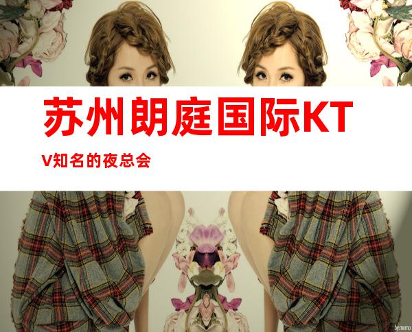 苏州朗庭国际KTV知名的夜总会