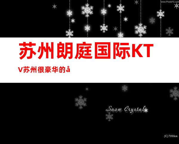 苏州朗庭国际KTV苏州很豪华的夜总会KTV – 苏州园区商务KTV