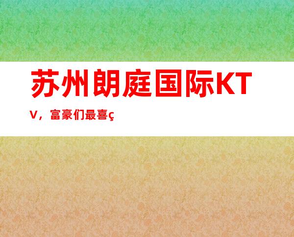 苏州朗庭国际KTV，富豪们最喜爱的更高娱乐会所排名首位