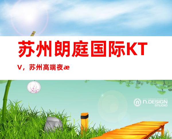 苏州朗庭国际KTV,苏州高端夜总会中人气最旺的KTV
