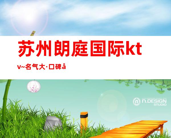 苏州朗庭国际ktv~名气大·口碑好排名十大夜总会之一