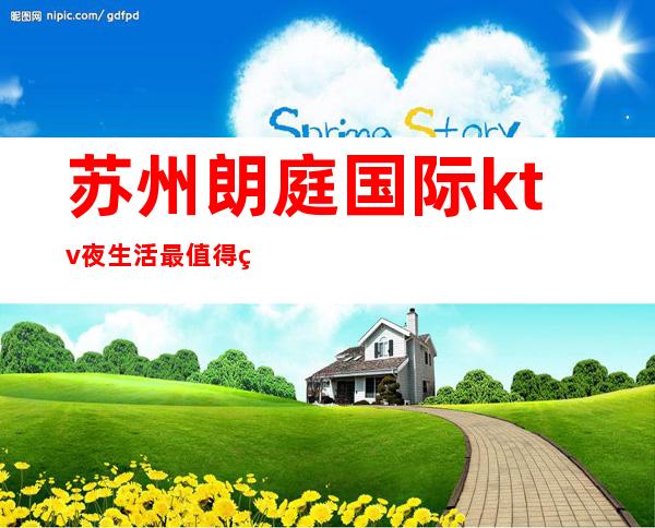 苏州朗庭国际ktv夜生活最值得的独占苏州夜总会之一