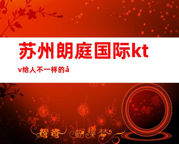 苏州朗庭国际ktv给人不一样的娱乐体验,豪华的高档次