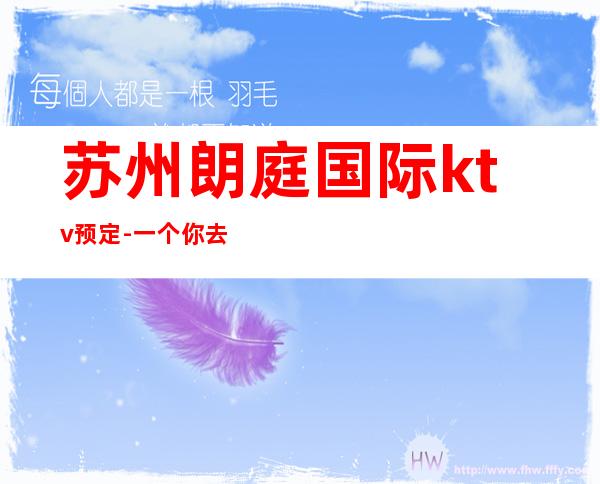 苏州朗庭国际ktv预定-一个你去一次就喜欢上的夜总会攻略