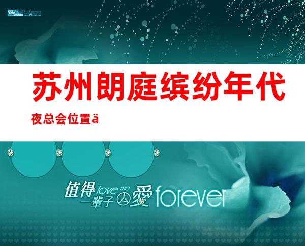 苏州朗庭缤纷年代夜总会位置价格_苏州娱乐会所前五