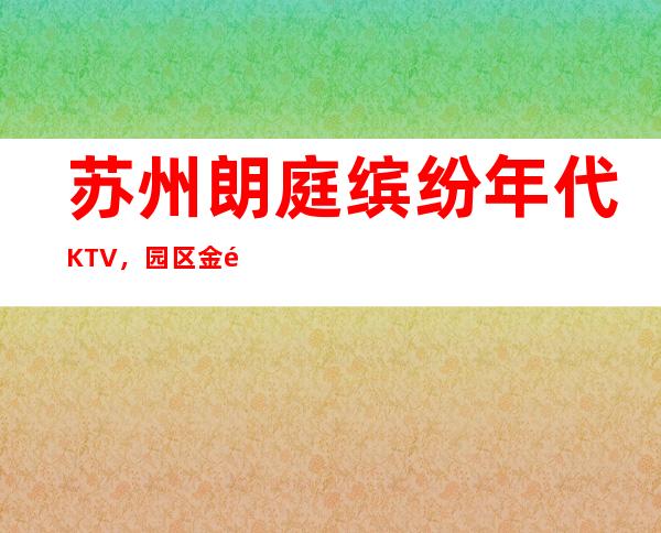 苏州朗庭缤纷年代KTV,园区金鸡湖蕞好玩的高档商务KTV。