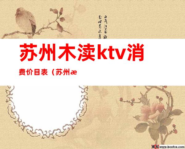 苏州木渎ktv消费价目表(苏州木渎镇花苑街KTV)