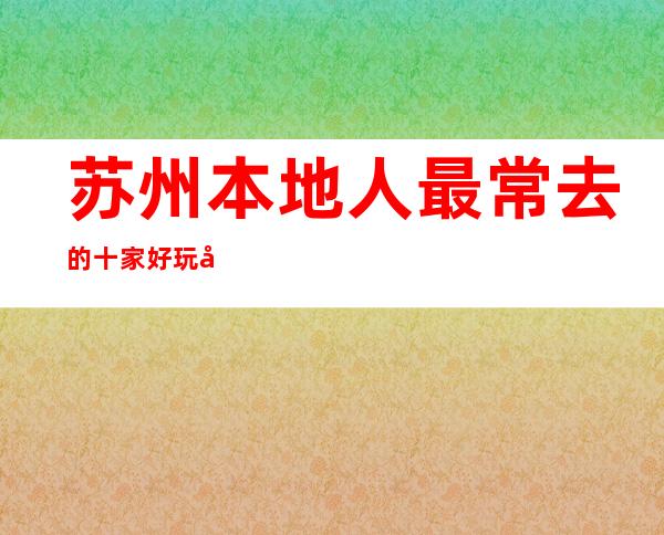苏州本地人最常去的十家好玩夜总会商务KTV会所推荐必须去