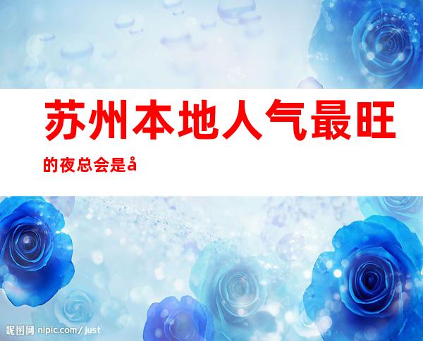 苏州本地人气最旺的夜总会是哪家?KTV是怎么消费预订的
