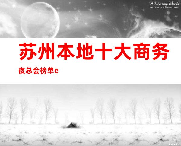 苏州本地十大商务夜总会榜单节目多.来了让你玩的舒心