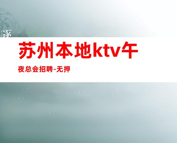 苏州本地ktv午夜总会招聘-无押金无ic卡
