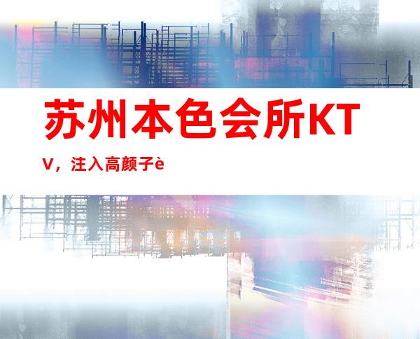 苏州本色会所KTV，注入高颜子让人更加喜爱的夜总会