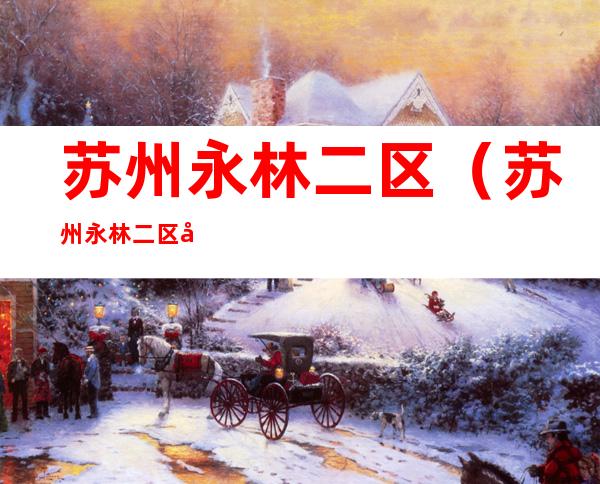 苏州永林二区(苏州永林二区属于哪个街道)