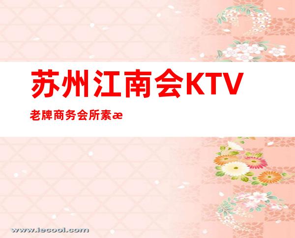 苏州江南会KTV老牌商务会所素有口碑之称