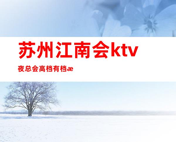苏州江南会ktv夜总会高档有档次好玩不贵你一定要去