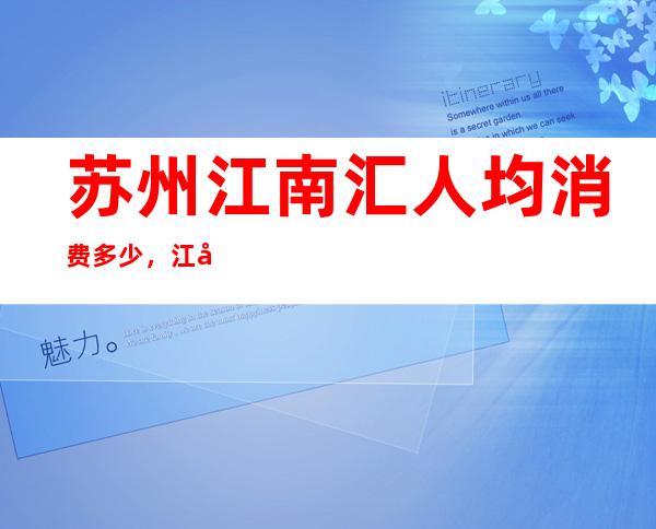 苏州江南汇人均消费多少,江南汇有没有畅饮活动?