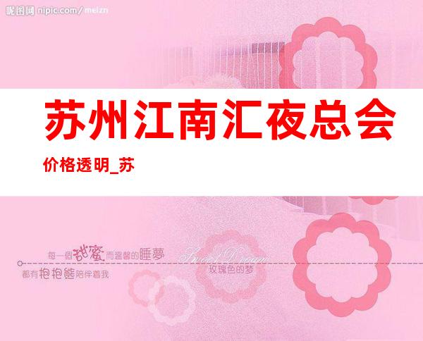 苏州江南汇夜总会价格透明_苏州更高KTV会所