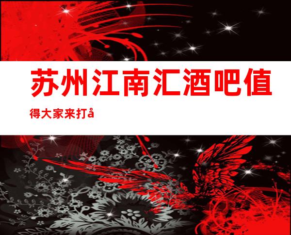 苏州江南汇酒吧值得大家来打卡的苏州好耍酒吧排行榜详情