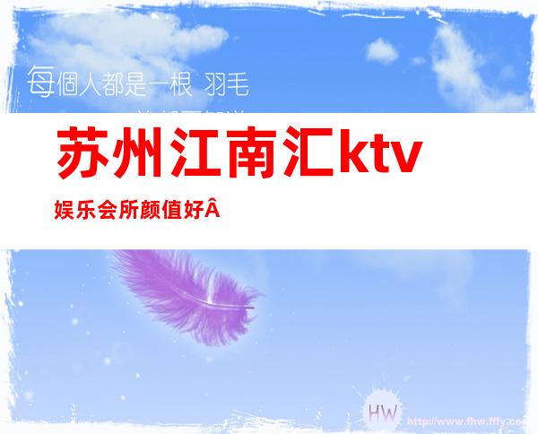 苏州江南汇ktv娱乐会所颜值好·节目好玩的夜总会