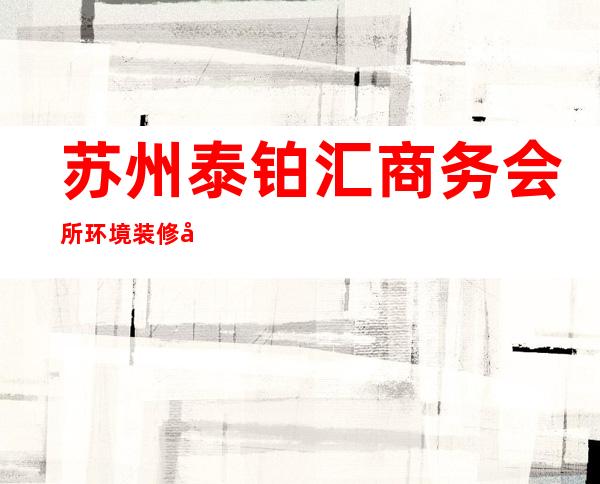 苏州泰铂汇商务会所环境装修如何,位置在哪里。