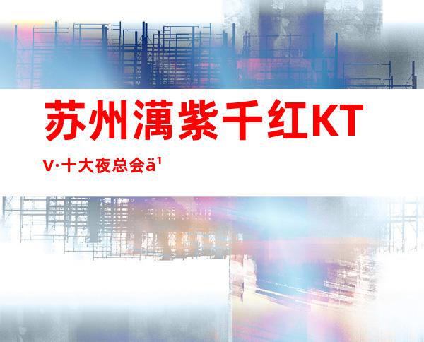 苏州澫紫千红KTV·十大夜总会之首·女还最漂亮的商务KTV