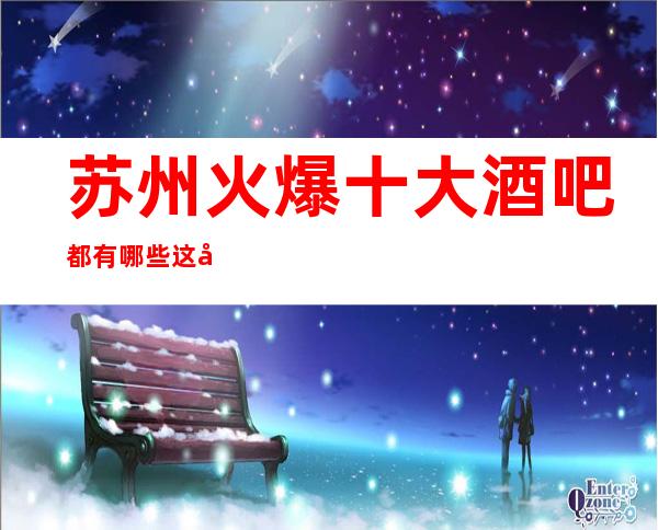 苏州火爆十大酒吧都有哪些.这几家好像是不错的酒吧