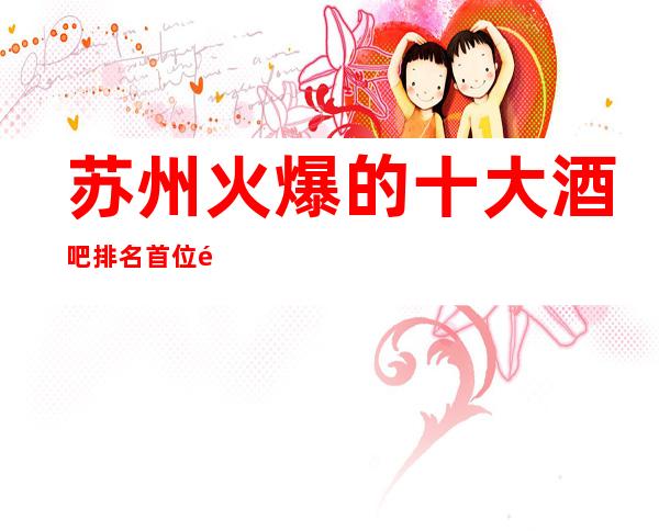 苏州火爆的十大酒吧排名首位铂爵娱乐酒吧不容你错过