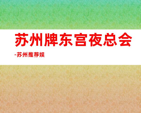 苏州牌东宫夜总会-苏州推荐娱乐夜总会