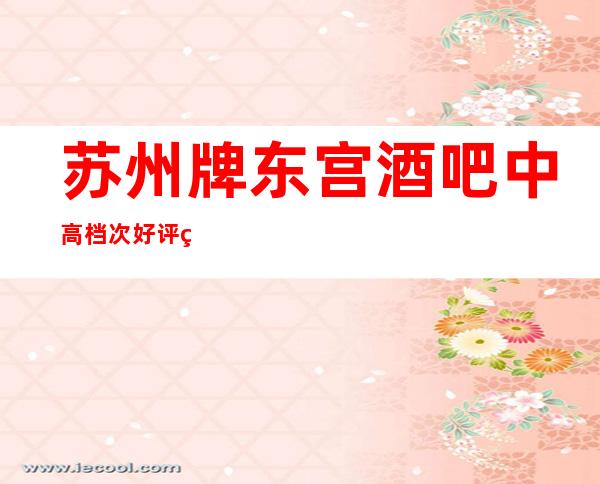 苏州牌东宫酒吧中高档次好评破万的酒吧你值得拥有