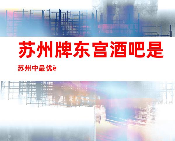 苏州牌东宫酒吧是苏州中最优质的一家酒吧
