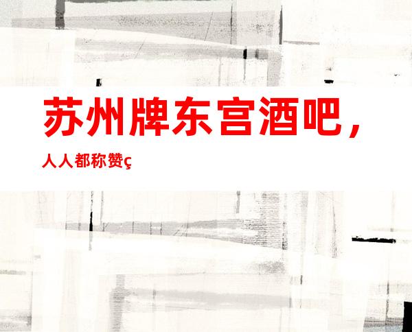 苏州牌东宫酒吧，人人都称赞的中高档酒吧现在如何