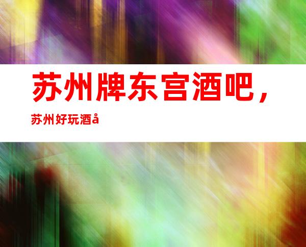 苏州牌东宫酒吧，苏州好玩酒吧之一回头客很多的酒吧