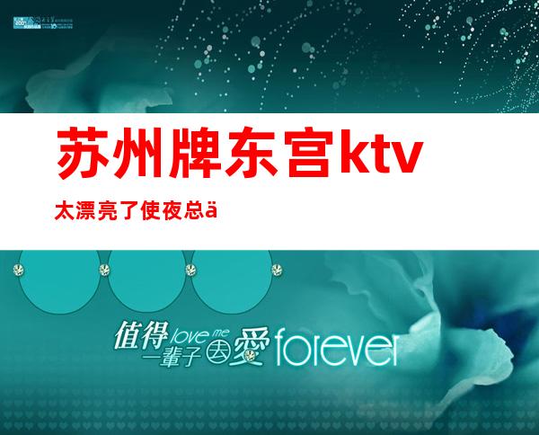 苏州牌东宫ktv太漂亮了使夜总会每晚都很受欢迎