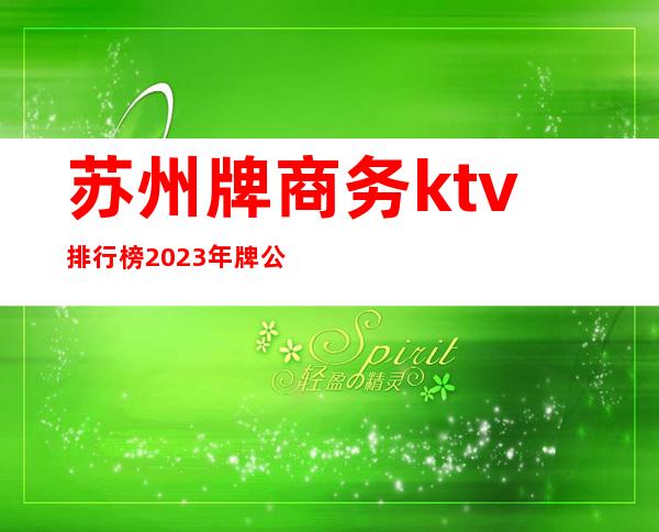 苏州牌商务ktv排行榜.2023年.牌公司top10出炉