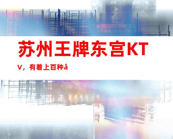 苏州王牌东宫KTV，有着上百种包厢玩法吸引力大批客户