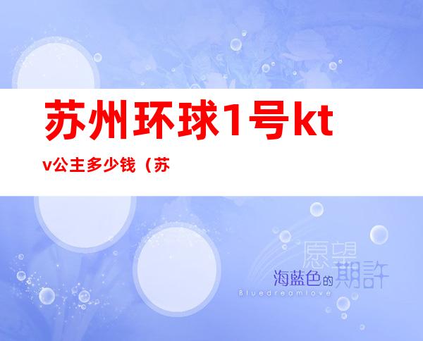 苏州环球1号ktv公主多少钱(苏州环球一号国际娱乐会所)